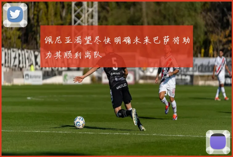 佩尼亚渴望尽快明确未来巴萨将助力其顺利离队
