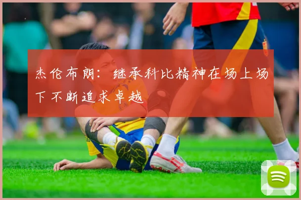 杰伦布朗：继承科比精神在场上场下不断追求卓越