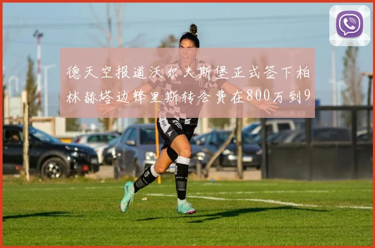 德天空报道沃尔夫斯堡正式签下柏林赫塔边锋里斯转会费在800万到900万欧之间