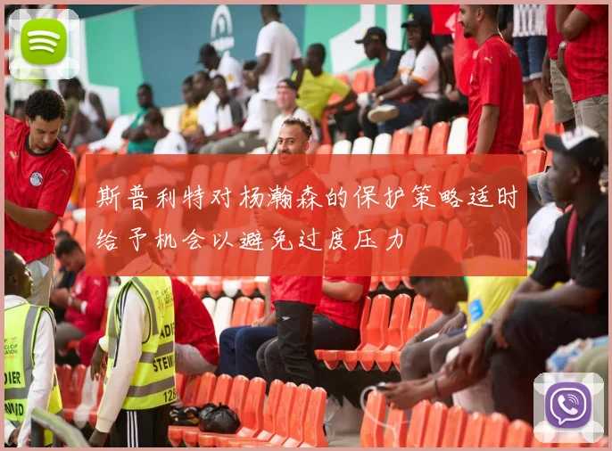 斯普利特对杨瀚森的保护策略适时给予机会以避免过度压力