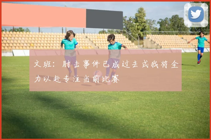 文班：肘击事件已成过去式我将全力以赴专注当前比赛