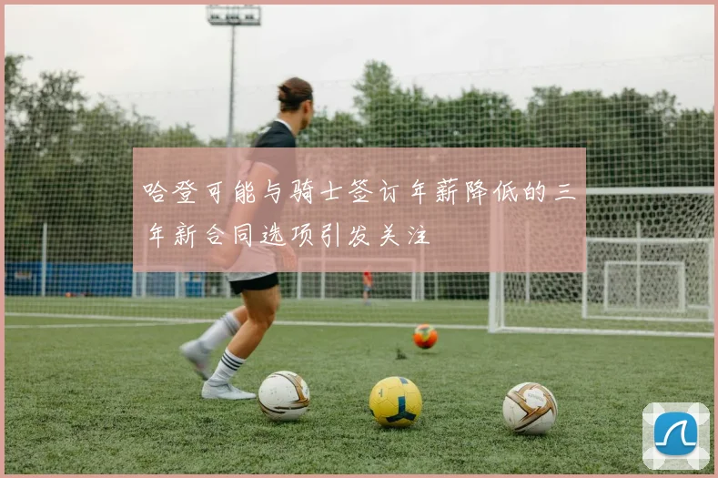 哈登可能与骑士签订年薪降低的三年新合同选项引发关注