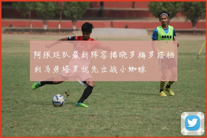 阿根廷队最新阵容揭晓罗梅罗搭档利马劳塔罗优先出战小蜘蛛