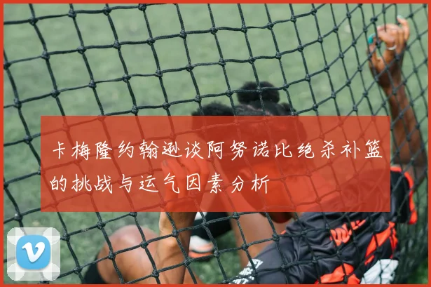 卡梅隆约翰逊谈阿努诺比绝杀补篮的挑战与运气因素分析