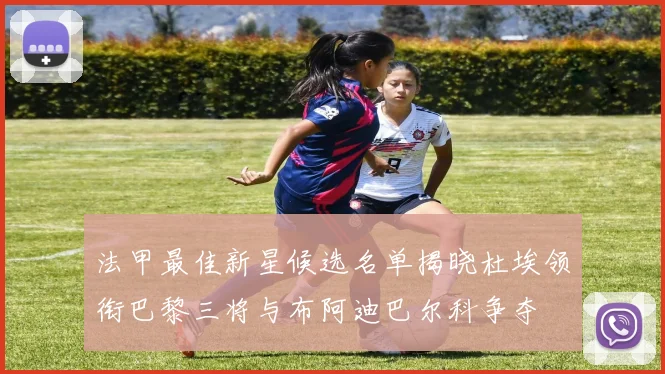 法甲最佳新星候选名单揭晓杜埃领衔巴黎三将与布阿迪巴尔科争夺