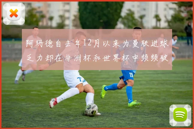 阿玛德自去年12月以来为曼联进球乏力却在非洲杯和世界杯中频频破门
