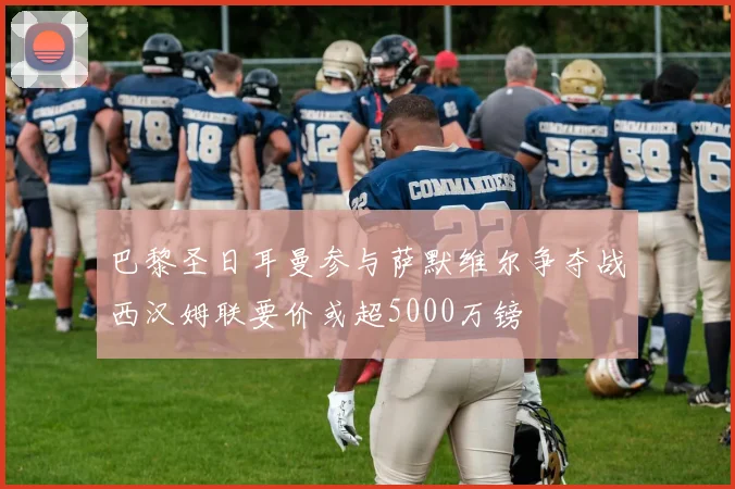 巴黎圣日耳曼参与萨默维尔争夺战西汉姆联要价或超5000万镑