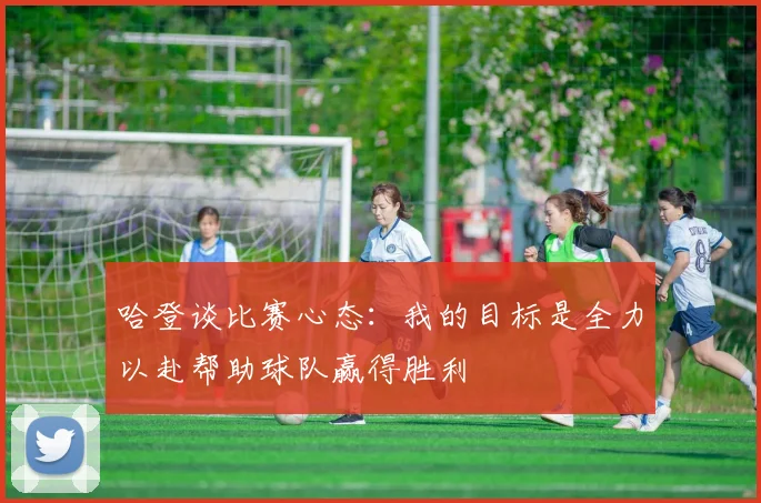 哈登谈比赛心态：我的目标是全力以赴帮助球队赢得胜利