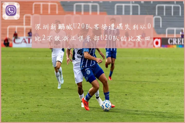 深圳新鹏城U20队客场遭遇失利以0比2不敌浙江俱乐部U20队的比赛回顾