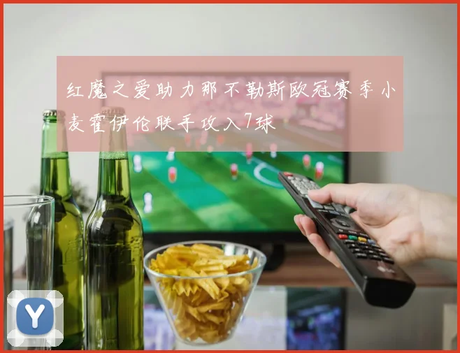 红魔之爱助力那不勒斯欧冠赛季小麦霍伊伦联手攻入7球