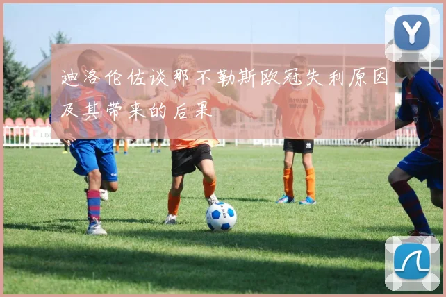 迪洛伦佐谈那不勒斯欧冠失利原因及其带来的后果