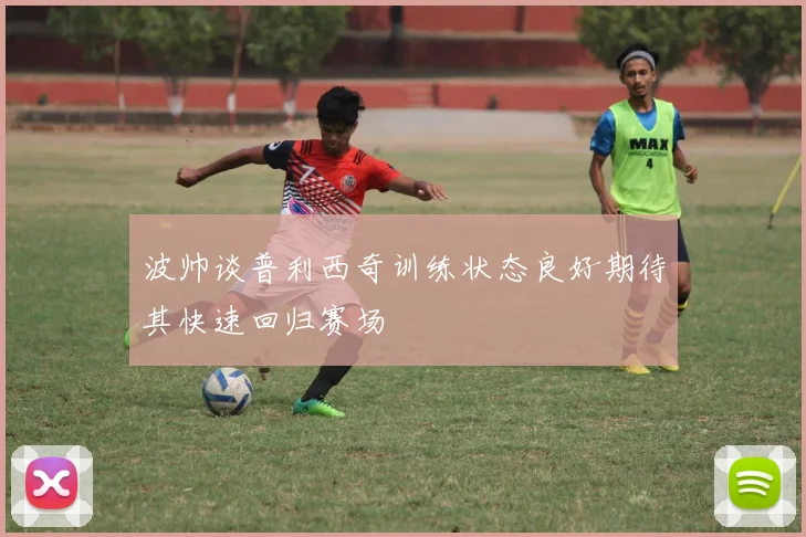 波帅谈普利西奇训练状态良好期待其快速回归赛场