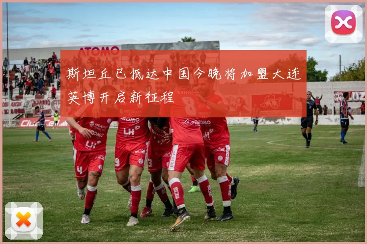 斯坦丘已抵达中国今晚将加盟大连英博开启新征程