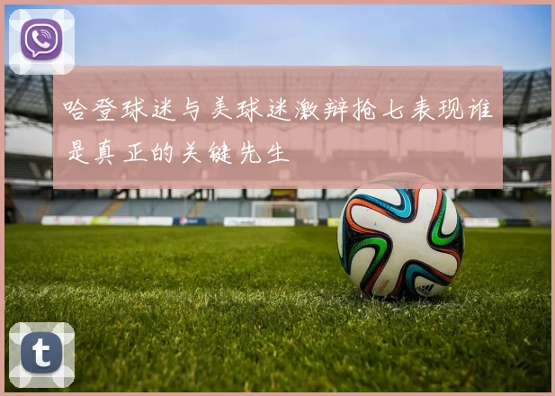 哈登球迷与美球迷激辩抢七表现谁是真正的关键先生