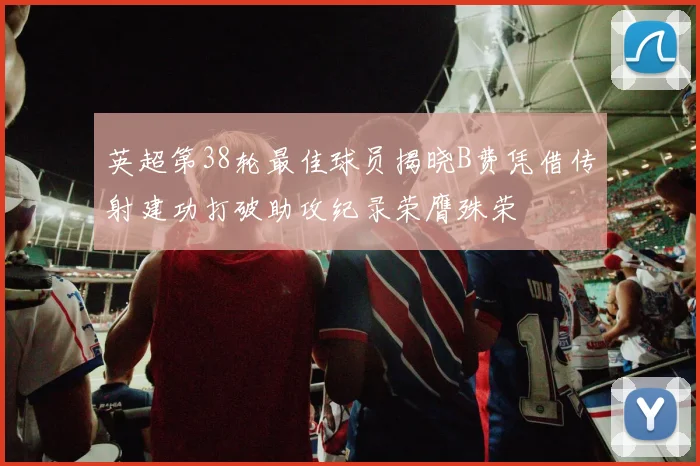 英超第38轮最佳球员揭晓B费凭借传射建功打破助攻纪录荣膺殊荣