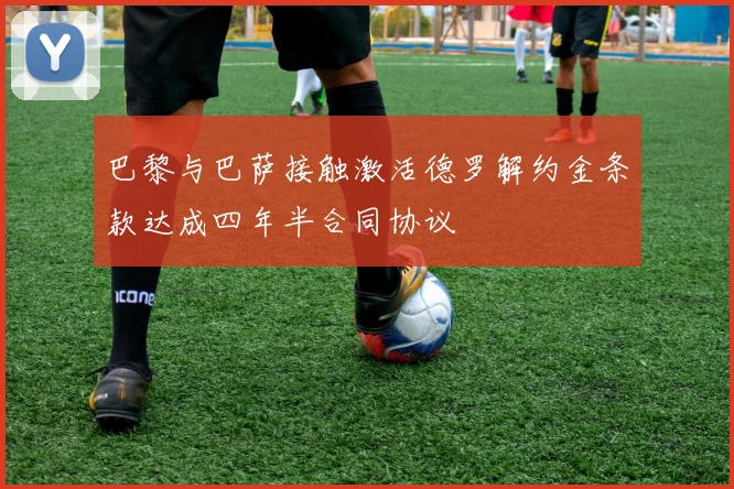 巴黎与巴萨接触激活德罗解约金条款达成四年半合同协议