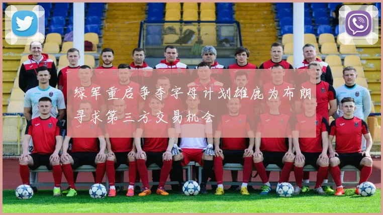 绿军重启争夺字母计划雄鹿为布朗寻求第三方交易机会