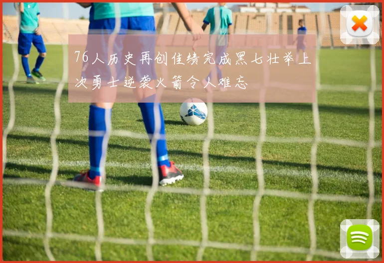 76人历史再创佳绩完成黑七壮举上次勇士逆袭火箭令人难忘