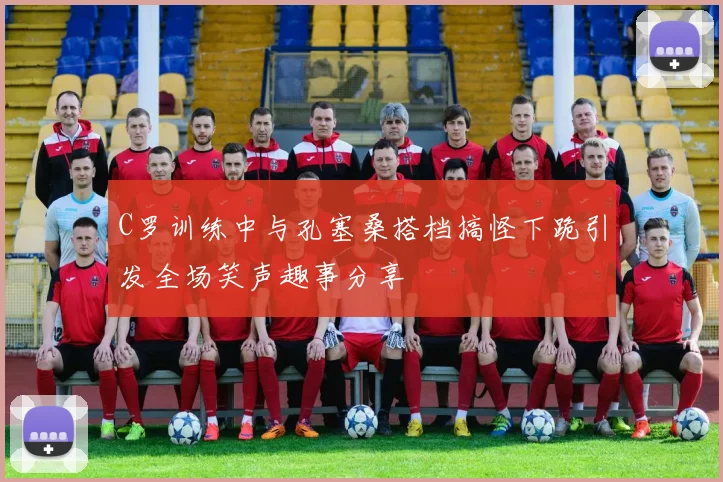 C罗训练中与孔塞桑搭档搞怪下跪引发全场笑声趣事分享