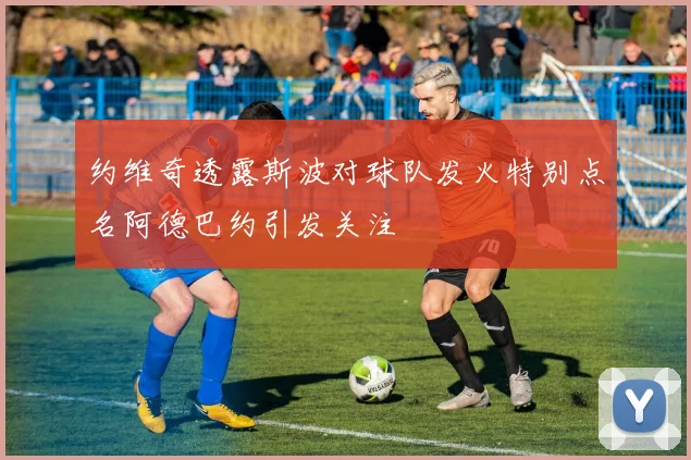 约维奇透露斯波对球队发火特别点名阿德巴约引发关注