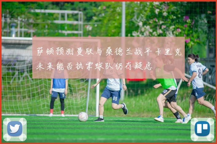 萨顿预测曼联与桑德兰战平卡里克未来能否执掌球队仍存疑虑